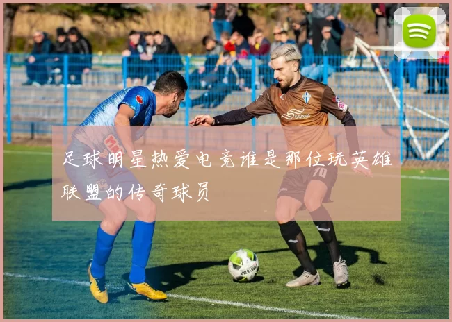 足球明星热爱电竞谁是那位玩英雄联盟的传奇球员
