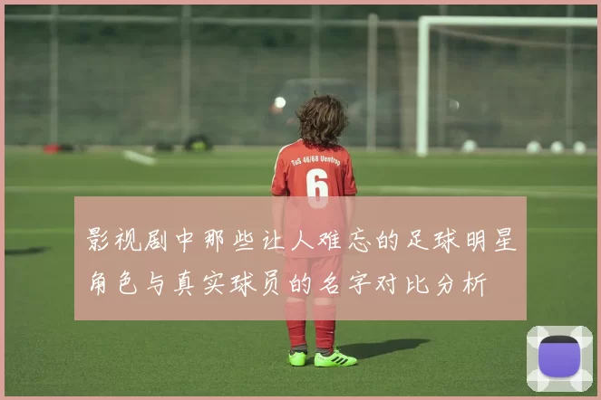影视剧中那些让人难忘的足球明星角色与真实球员的名字对比分析