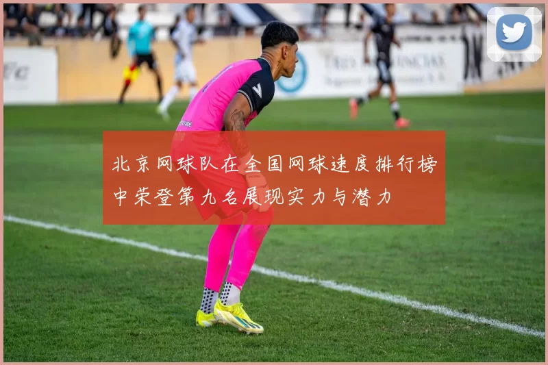 北京网球队在全国网球速度排行榜中荣登第九名展现实力与潜力