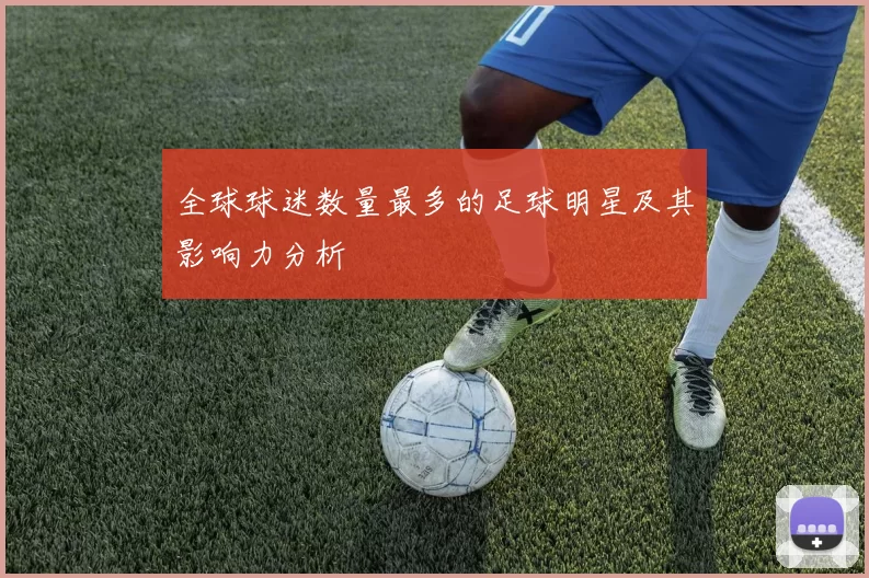 全球球迷数量最多的足球明星及其影响力分析