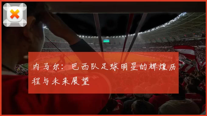 内马尔：巴西队足球明星的辉煌历程与未来展望