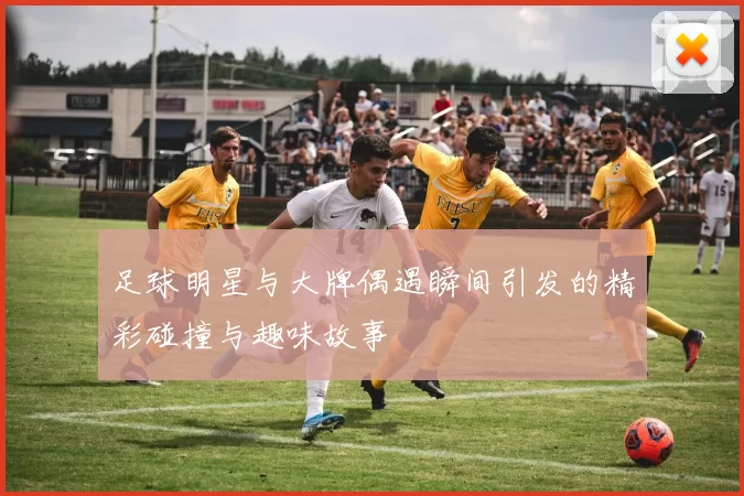 足球明星与大牌偶遇瞬间引发的精彩碰撞与趣味故事