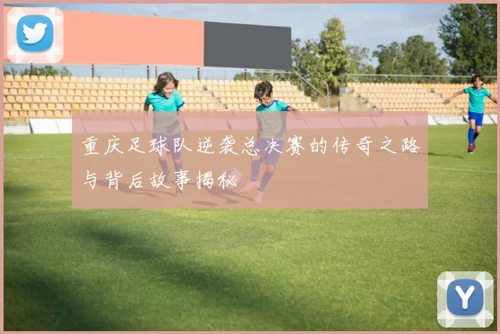 重庆足球队逆袭总决赛的传奇之路与背后故事揭秘