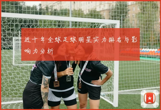 近十年全球足球明星实力排名与影响力分析
