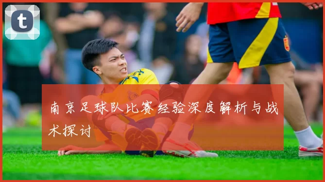 南京足球队比赛经验深度解析与战术探讨