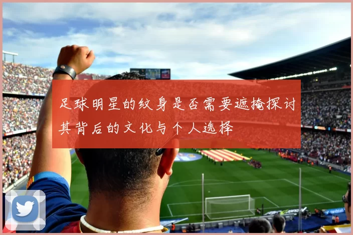 足球明星的纹身是否需要遮掩探讨其背后的文化与个人选择