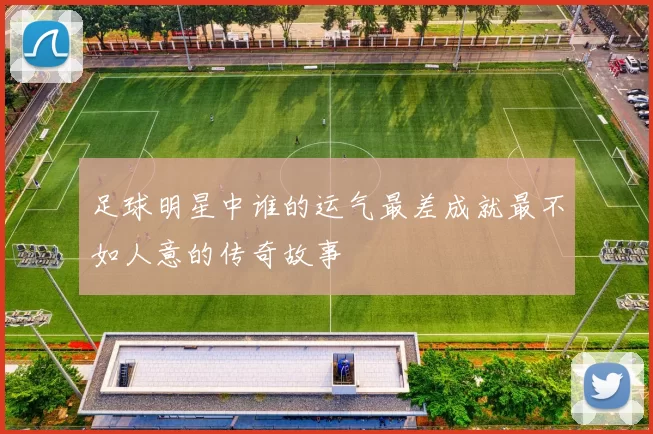 足球明星中谁的运气最差成就最不如人意的传奇故事