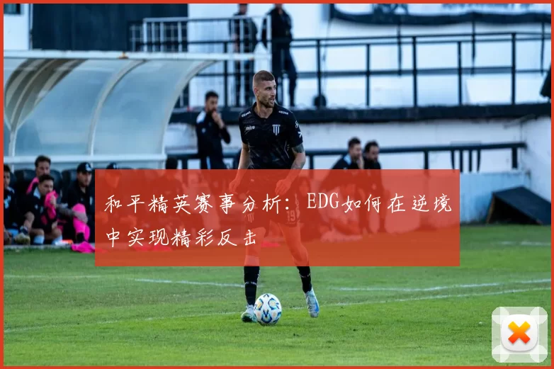和平精英赛事分析：EDG如何在逆境中实现精彩反击
