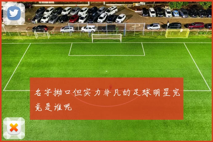 名字拗口但实力非凡的足球明星究竟是谁呢