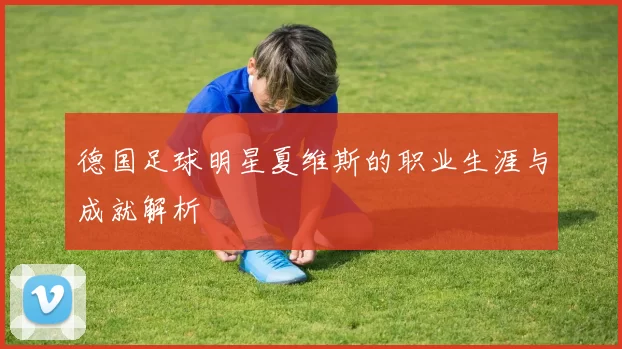 德国足球明星夏维斯的职业生涯与成就解析