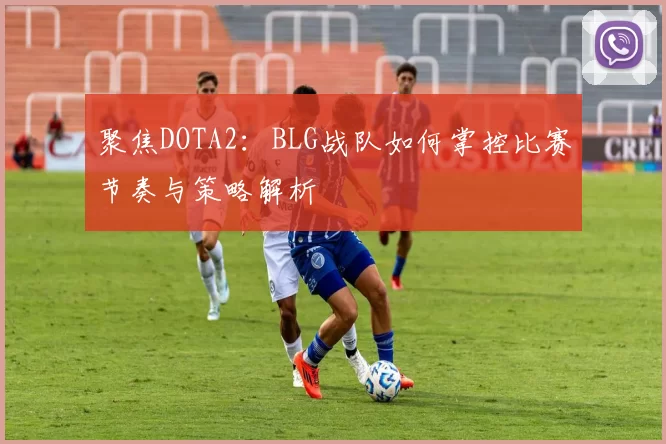 聚焦DOTA2：BLG战队如何掌控比赛节奏与策略解析