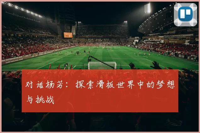 对话杨芳：探索滑板世界中的梦想与挑战
