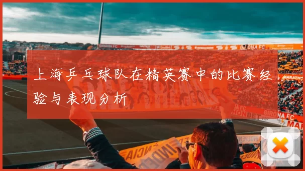 上海乒乓球队在精英赛中的比赛经验与表现分析