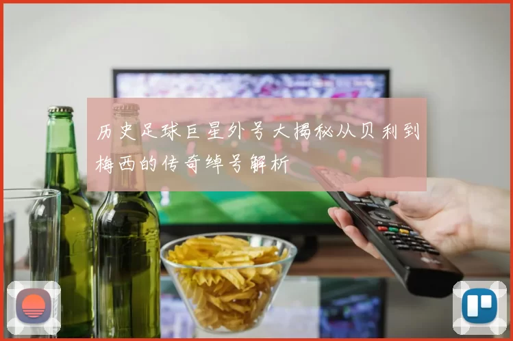历史足球巨星外号大揭秘从贝利到梅西的传奇绰号解析