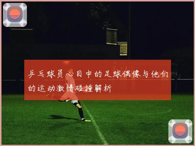 乒乓球员心目中的足球偶像与他们的运动激情碰撞解析