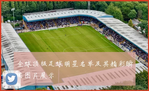 全球顶级足球明星名单及其精彩瞬间图片展示