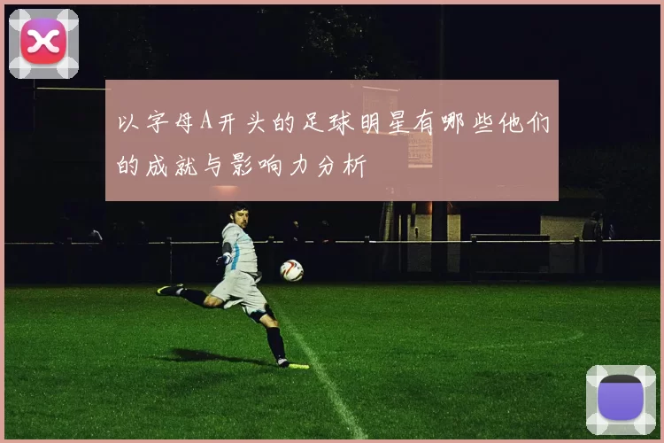 以字母A开头的足球明星有哪些他们的成就与影响力分析