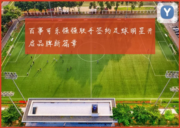 百事可乐强强联手签约足球明星开启品牌新篇章