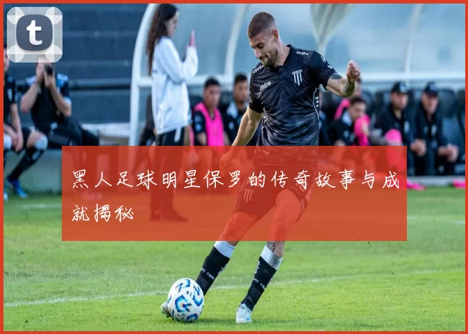 黑人足球明星保罗的传奇故事与成就揭秘