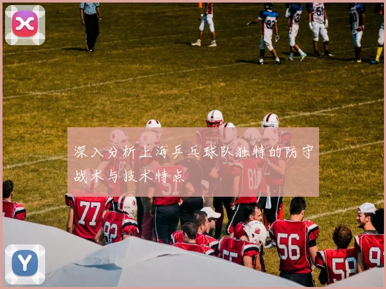 深入分析上海乒乓球队独特的防守战术与技术特点