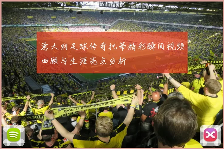 意大利足球传奇托蒂精彩瞬间视频回顾与生涯亮点分析