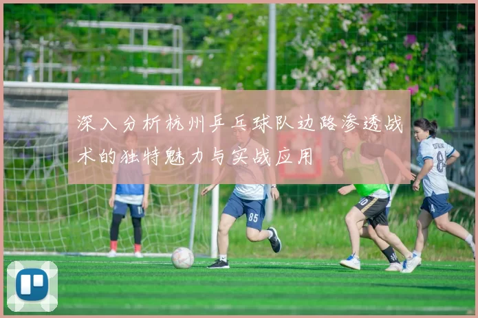 深入分析杭州乒乓球队边路渗透战术的独特魅力与实战应用