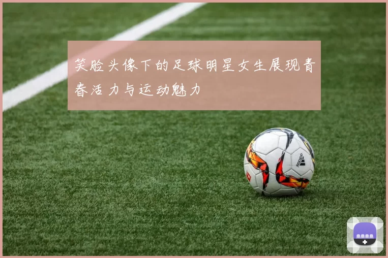 笑脸头像下的足球明星女生展现青春活力与运动魅力