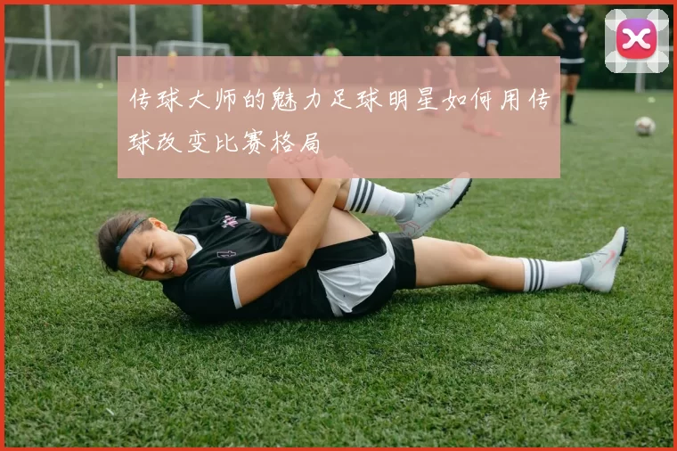 传球大师的魅力足球明星如何用传球改变比赛格局