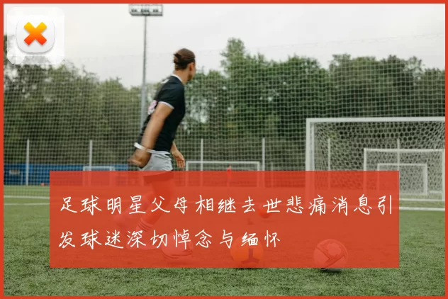 足球明星父母相继去世悲痛消息引发球迷深切悼念与缅怀
