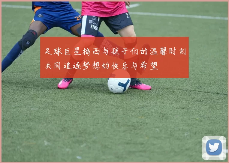 足球巨星梅西与孩子们的温馨时刻共同追逐梦想的快乐与希望