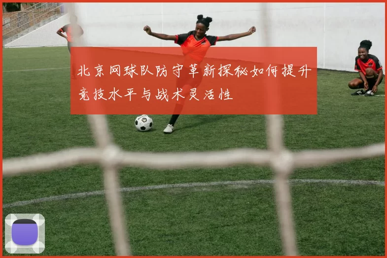 北京网球队防守革新探秘如何提升竞技水平与战术灵活性