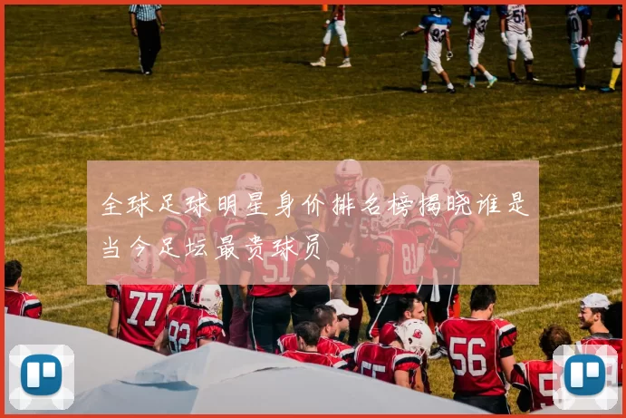 全球足球明星身价排名榜揭晓谁是当今足坛最贵球员