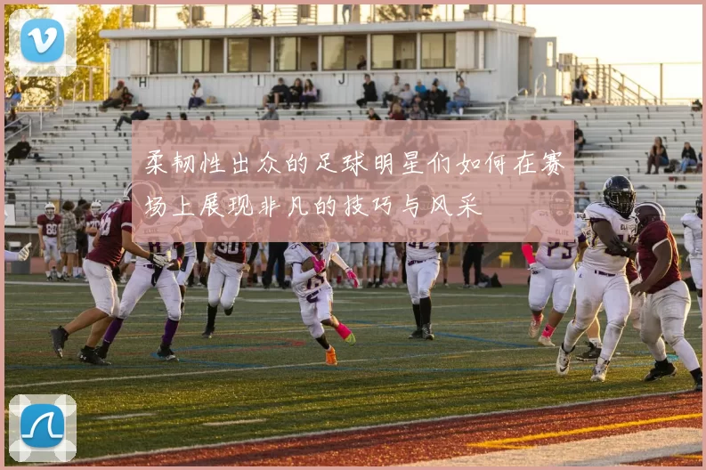 柔韧性出众的足球明星们如何在赛场上展现非凡的技巧与风采