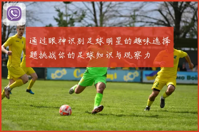 通过眼神识别足球明星的趣味选择题挑战你的足球知识与观察力