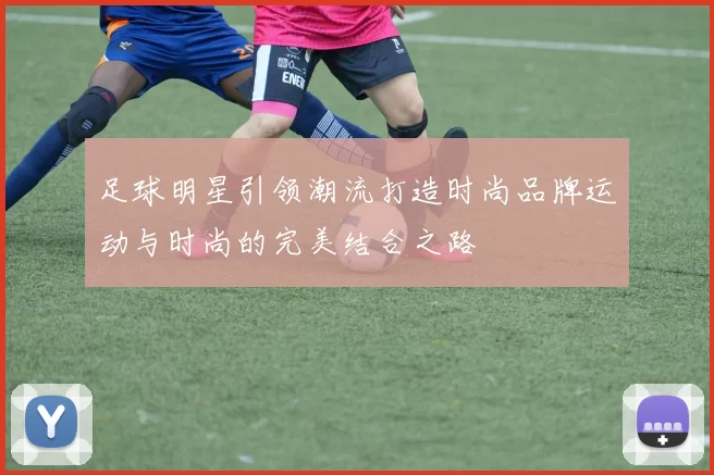 足球明星引领潮流打造时尚品牌运动与时尚的完美结合之路