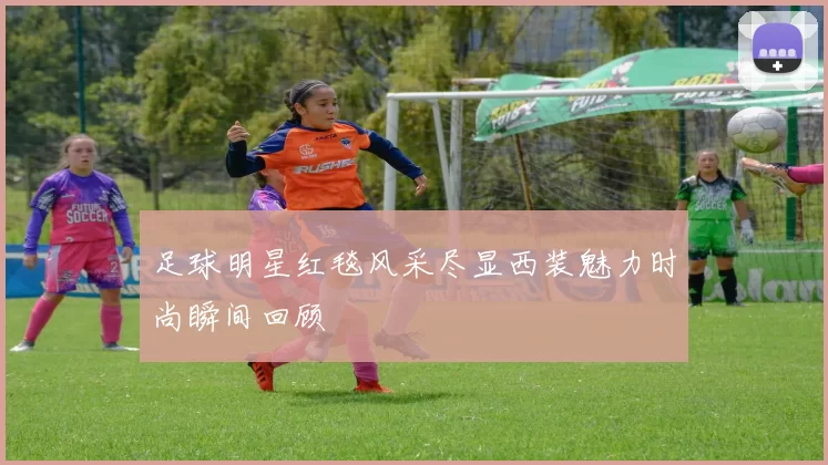 足球明星红毯风采尽显西装魅力时尚瞬间回顾