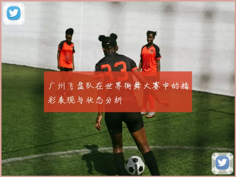 广州飞盘队在世界街舞大赛中的精彩表现与状态分析