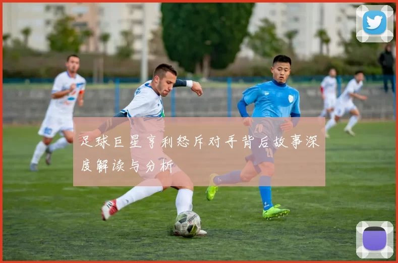 足球巨星亨利怒斥对手背后故事深度解读与分析