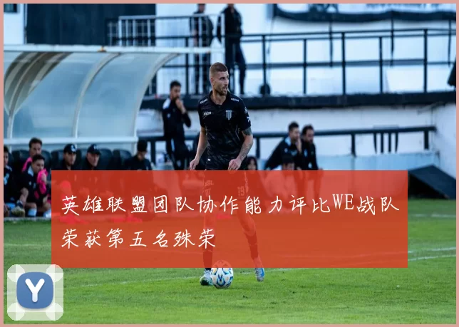 英雄联盟团队协作能力评比WE战队荣获第五名殊荣