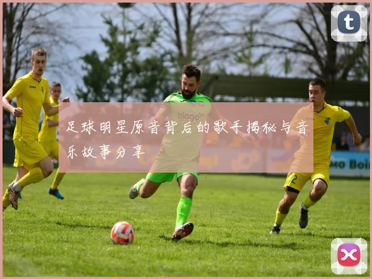 足球明星原音背后的歌手揭秘与音乐故事分享