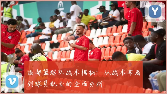 成都篮球队战术揭秘：从战术布局到球员配合的全面分析