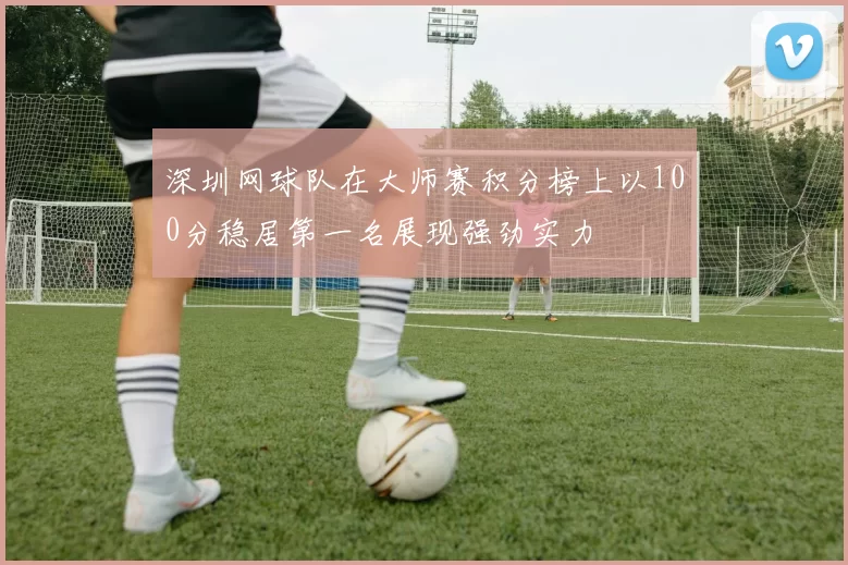 深圳网球队在大师赛积分榜上以100分稳居第一名展现强劲实力