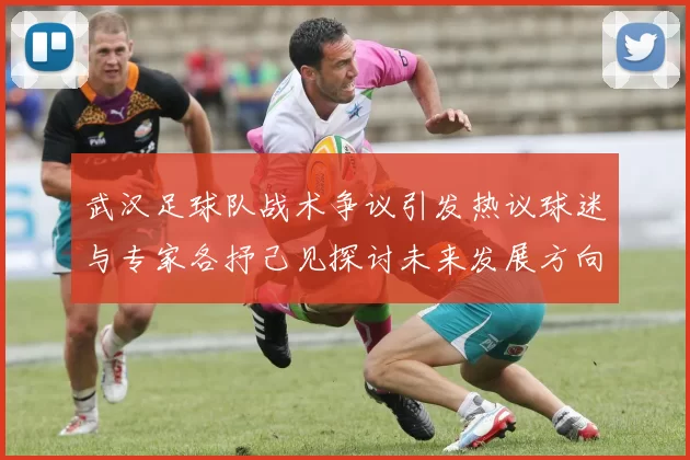 武汉足球队战术争议引发热议球迷与专家各抒己见探讨未来发展方向