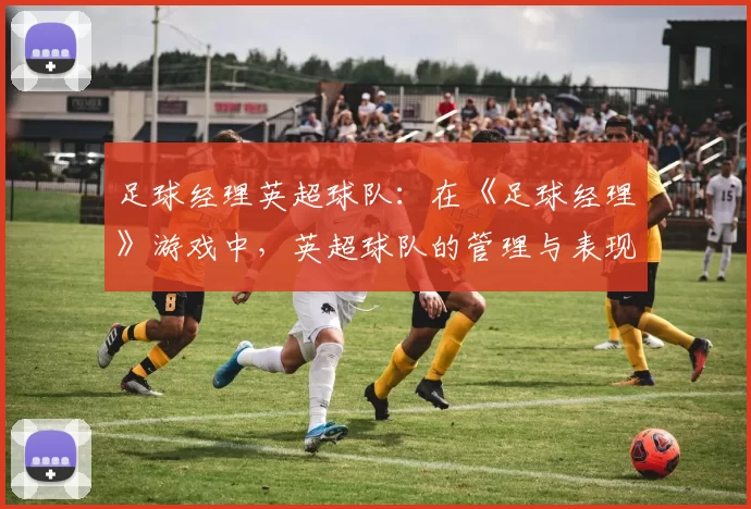 足球经理英超球队：在《足球经理》游戏中，英超球队的管理与表现