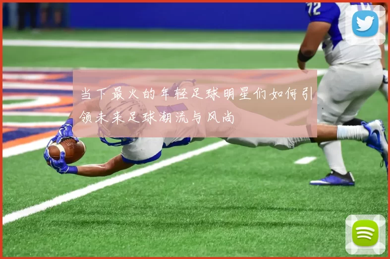 当下最火的年轻足球明星们如何引领未来足球潮流与风尚