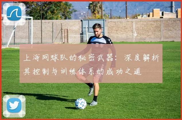 上海网球队的秘密武器：深度解析其控制与训练体系的成功之道