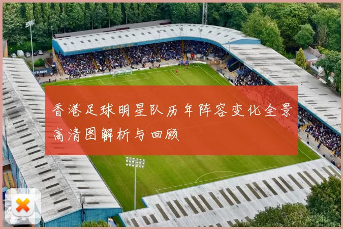 香港足球明星队历年阵容变化全景高清图解析与回顾