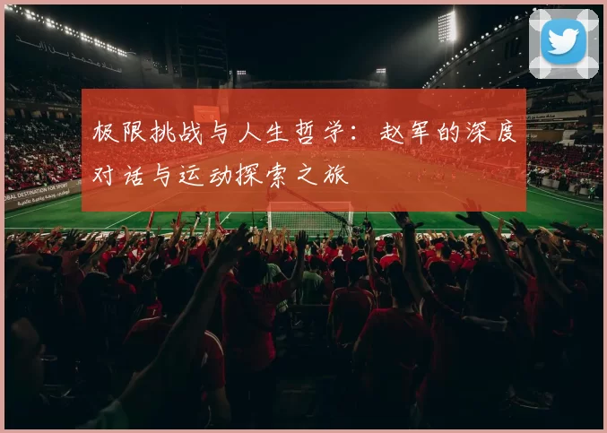 极限挑战与人生哲学：赵军的深度对话与运动探索之旅
