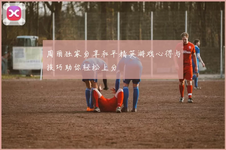 周丽独家分享和平精英游戏心得与技巧助你轻松上分