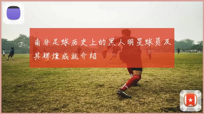 南非足球历史上的黑人明星球员及其辉煌成就介绍